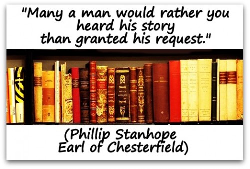 Coaching Quote of the Day from Coaching COnfidence, the coaching blog "Many a man would rather you heard his story than granted his request." (Phillip Stanhope Earl of Chesterfield)