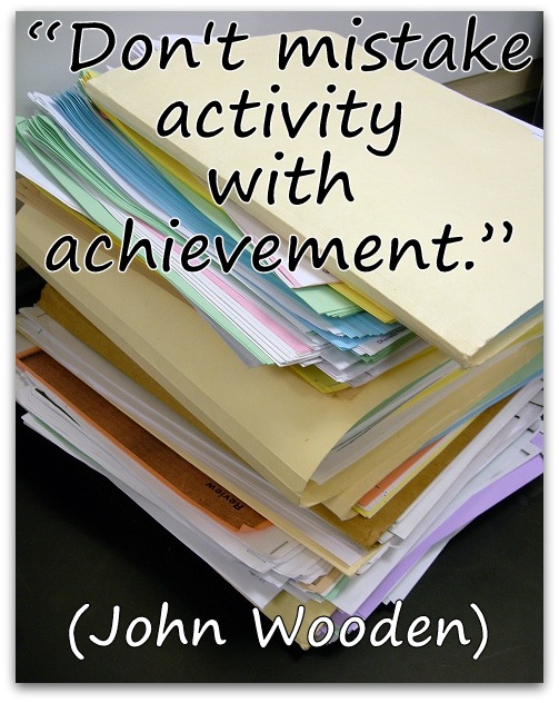 “Don't mistake activity with achievement.” (John Wooden)