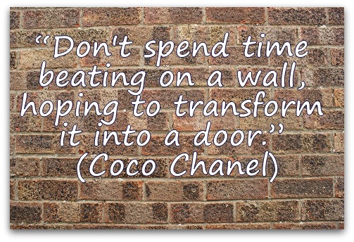 “Don't spend time beating on a wall, hoping to transform it into a door.” (Coco Chanel)