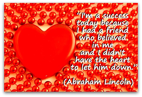 “I'm a success today because I had a friend who believed in me and I didn't have the heart to let him down.” (Abraham Lincoln)