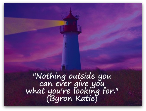 "Nothing outside you can ever give you what you're looking for." (Byron Katie) 