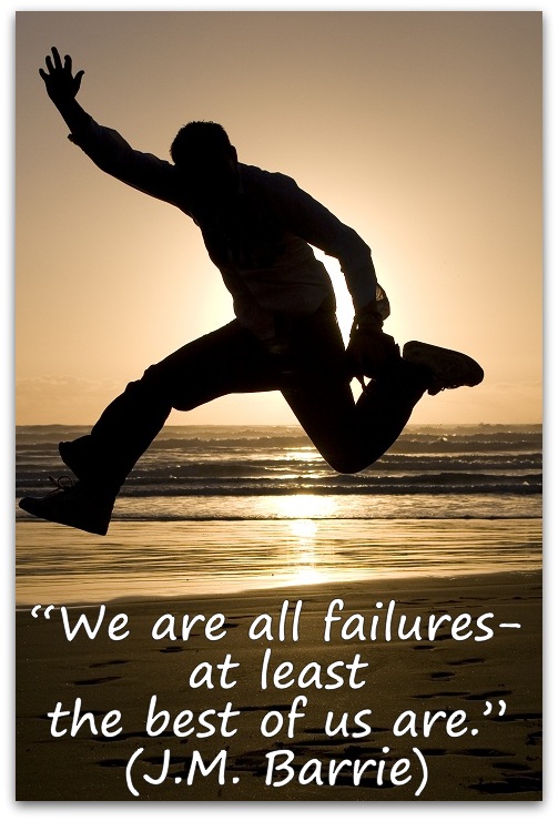 “We are all failures- at least the best of us are.” (J.M. Barrie) 