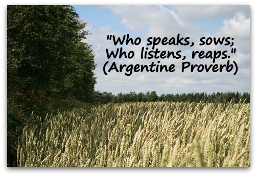 "Who speaks, sows; Who listens, reaps." (Argentine Proverb)