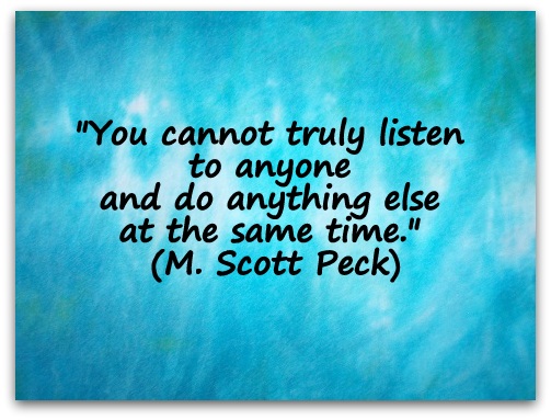 "You cannot truly listen to anyone and do anything else at the same time." (M. Scott Peck) 