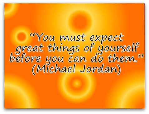 "You must expect great things of yourself before you can do them." (Michael Jordan)