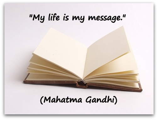 "My life is my message." (Mahatma Gandhi)