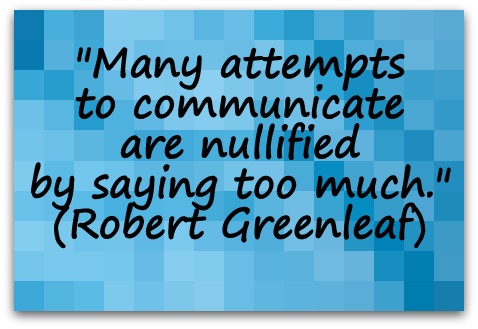 "Many attempts to communicate are nullified by saying too much." (Robert Greenleaf)