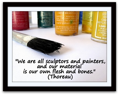 "We are all sculptors and painters, and our material is our own flesh and bones." (Thoreau)