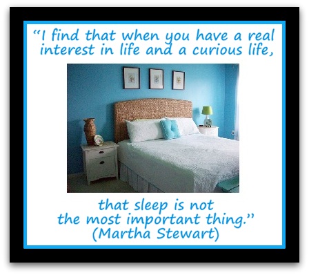 “I find that when you have a real interest in life and a curious life, that sleep is not the most important thing.” (Martha Stewart)