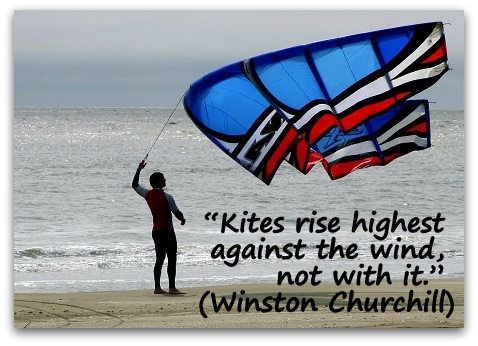 “Kites rise highest against the wind, not with it.” (Winston Churchill)