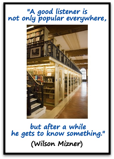 "A good listener is not only popular everywhere, but after a while he gets to know something." (Wilson Mizner)