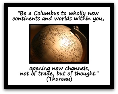 "Be a Columbus to wholly new continents and worlds within you, opening new channels, not of trade, but of thought." (Thoreau)