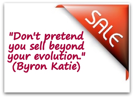 "Don't pretend you sell beyond your evolution." (Byron Katie)