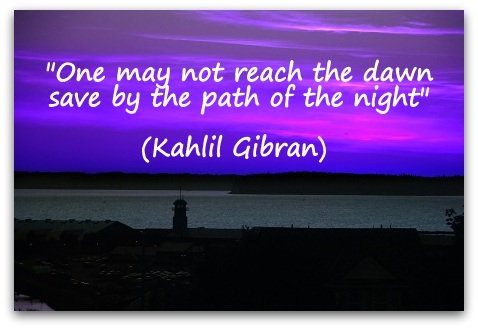 "One may not reach the dawn save by the path of the night." (Kahlil Gibran)