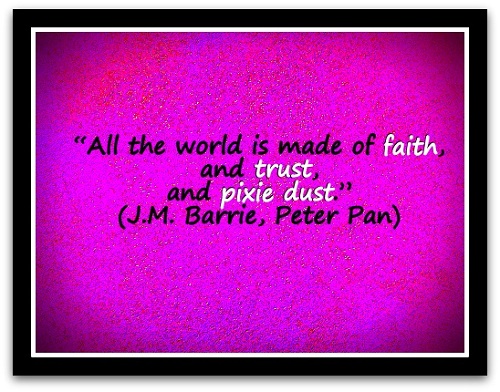 “All the world is made of faith, and trust, and pixie dust.” (J.M. Barrie, Peter Pan)