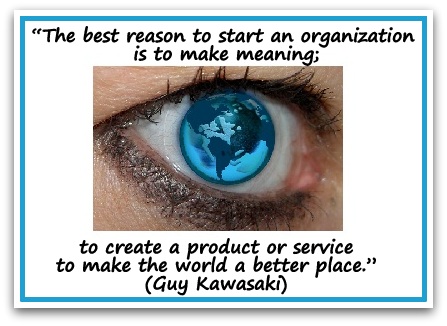 “The best reason to start an organization is to make meaning; to create a product or service to make the world a better place.” Guy Kawasaki