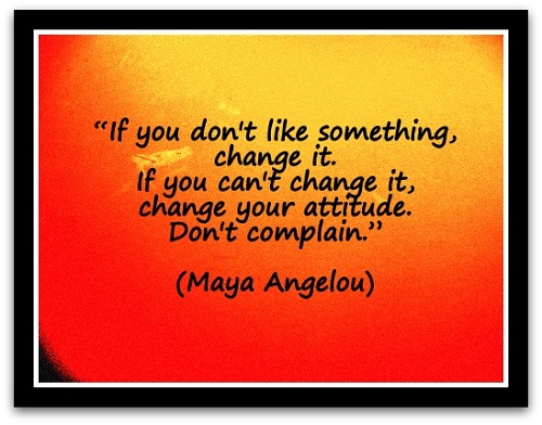 "If you don't like something, change it. If you can't change it, change your attitude. Don't complain." (Maya Angelou)