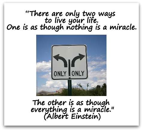 "There are only two ways to live your life. One is as though nothing is a miracle. The other is as though everything is a miracle." (Albert Einstein)