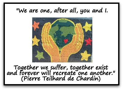 "We are one, after all, you and I. Together we suffer, together exist and forever will recreate one another." (Pierre Teilhard de Chardin)