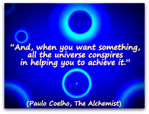 “And, when you want something, all the universe conspires in helping you to achieve it.” (Paulo Coelho, The Alchemist)