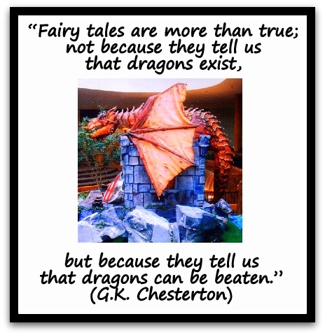 “Fairy tales are more than true; not because they tell us that dragons exist, but because they tell us that dragons can be beaten.” (G.K. Chesterton)