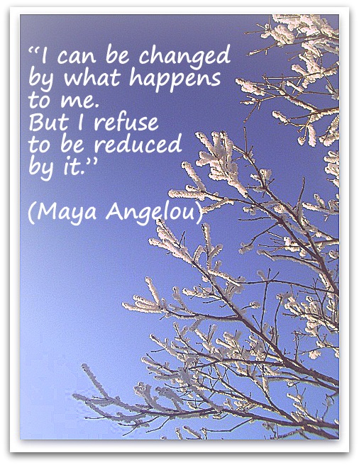 “I can be changed by what happens to me. But I refuse to be reduced by it.” (Maya Angelou)