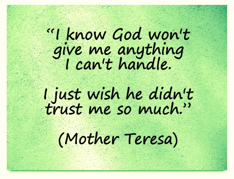 “I know God won't give me anything I can't handle. I just wish he didn't trust me so much.” (Mother Teresa)
