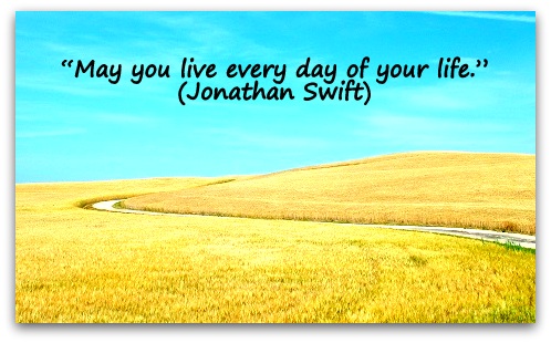 “May you live every day of your life.” (Jonathan Swift)
