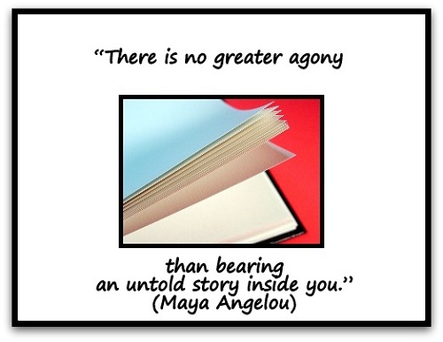 “There is no greater agony than bearing an untold story inside you.” (Maya Angelou)