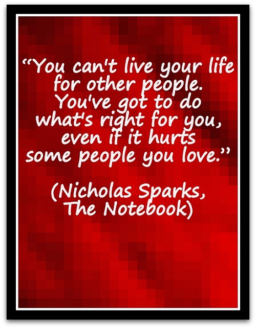 “You can't live your life for other people. You've got to do what's right for you, even if it hurts some people you love.” (Nicholas Sparks, The Notebook)