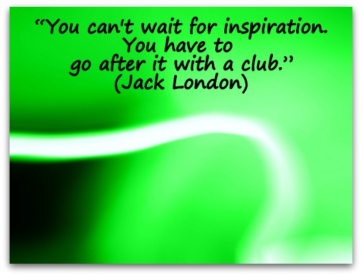 “You can't wait for inspiration. You have to go after it with a club.” (Jack London)