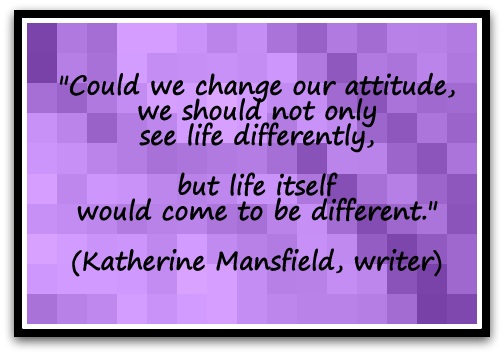 Could we change our attitude, we should not only see life differently, but life itself would come to be different. Katherine Mansfield, writer