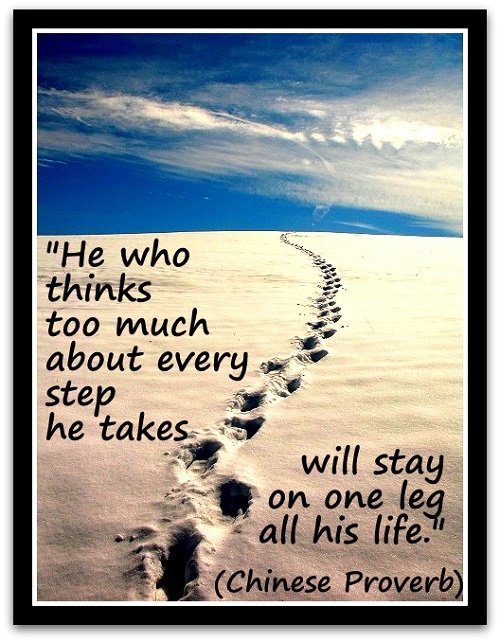 "He who thinks too much about every step he takes will stay on one leg all his life." (Chinese Proverb)