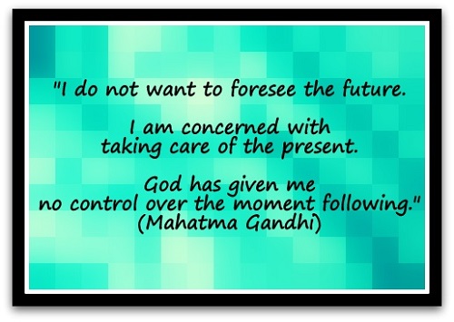 "I do not want to foresee the future. I am concerned with taking care of the present. God has given me no control over the moment following." (Mahatma Gandhi)