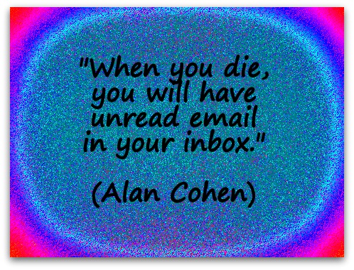 "When you die, you will have unread email in your inbox." (Alan Cohen)