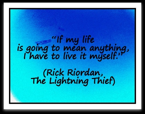 “If my life is going to mean anything, I have to live it myself.” (Rick Riordan, The Lightning Thief)