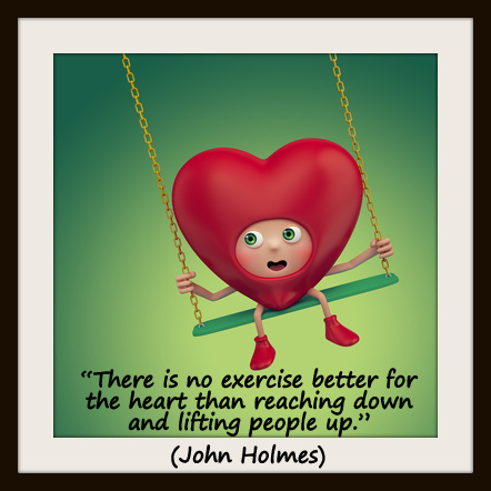 “There is no exercise better for the heart than reaching down and lifting people up.” (John Holmes)