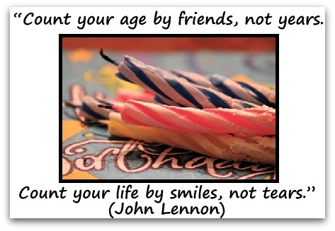 “Count your age by friends, not years. Count your life by smiles, not tears.” (John Lennon)