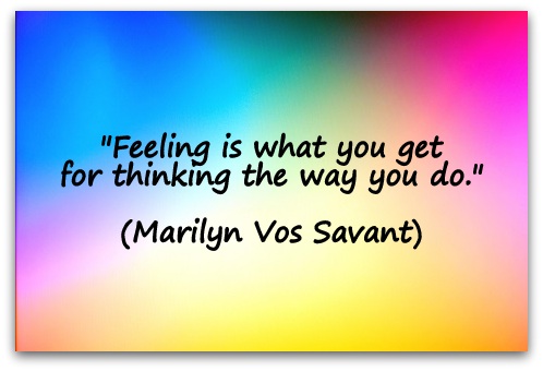 "Feeling is what you get for thinking the way you do." (Marilyn Vos Savant)