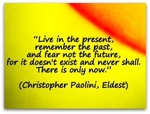 “Live in the present, remember the past, and fear not the future, for it doesn't exist and never shall. There is only now.” (Christopher Paolini, Eldest)