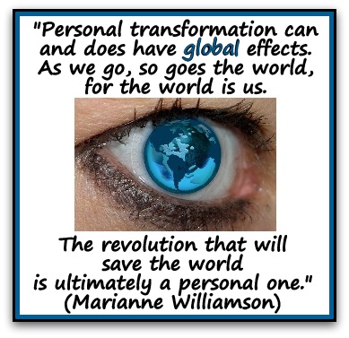 "Personal transformation can and does have global effects. As we go, so goes the world, for the world is us. The revolution that will save the world is ultimately a personal one." (Marianne Williamson)