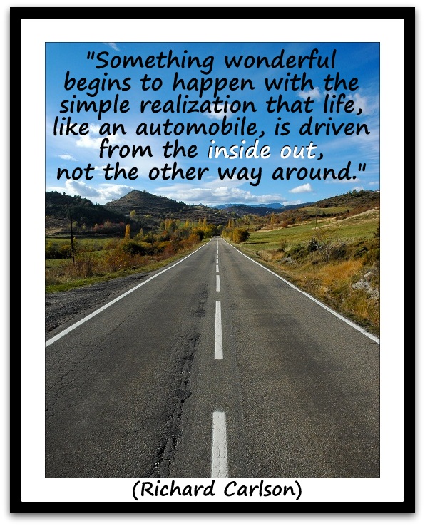 "Something wonderful begins to happen with the simple realization that life, like an automobile, is driven from the inside out, not the other way around." (Richard Carlson)