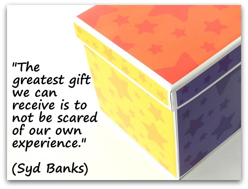 "The greatest gift we can receive is to not be scared of our own experience." (Syd Banks)
