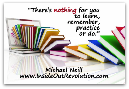 “There’s nothing for you to learn, remember, practice or do.” (Michael Neill www.InsideOutRevolution.com)