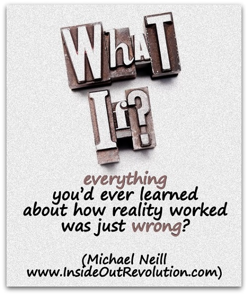 "What if everything you’d ever learned about how reality worked was just wrong?" (Michael Neill,  www.InsideOutRevolution.com)