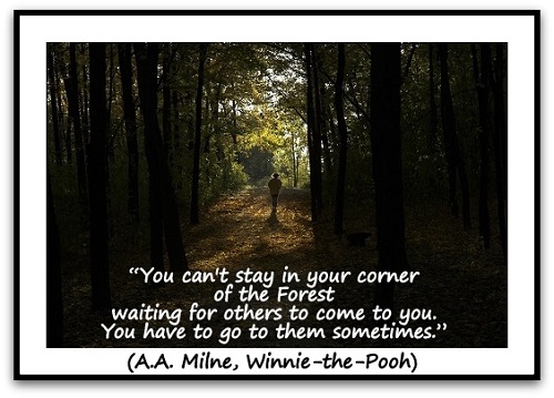 “You can't stay in your corner of the Forest waiting for others to come to you. You have to go to them sometimes.” (A.A. Milne, Winnie-the-Pooh)