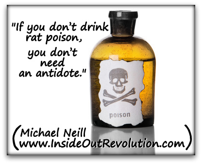 "If you don’t drink rat poison, you don’t need an antidote." (Michael Neill www.InsideOutRevolution.com) 