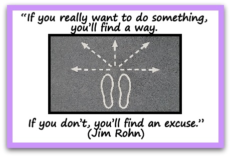 "If you really want to do something, you’ll find a way. If you don’t, you’ll find an excuse." (Jim Rohn)