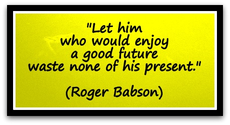 "Let him who would enjoy a good future waste none of his present." (Roger Babson)