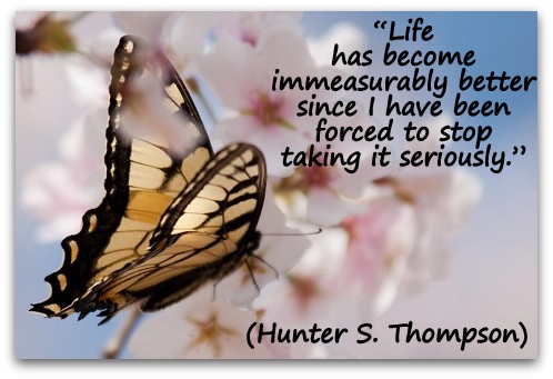 "Life has become immeasurably better since I have been forced to stop taking it seriously." (Hunter S. Thompson)